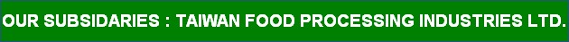 OUR SUBSIDARIES : TAIWAN FOOD PROCESSING INDUSTRIES LTD.
